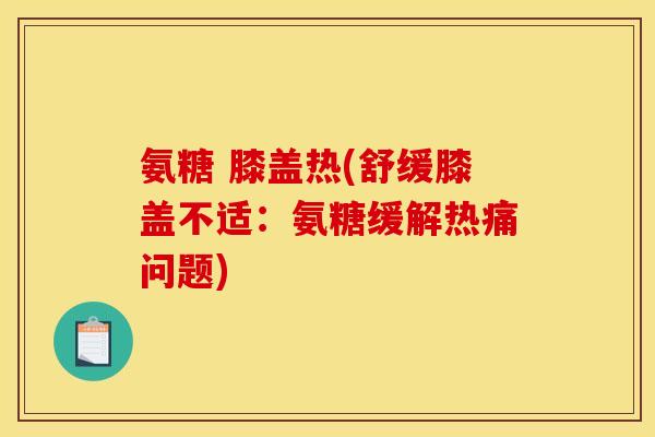 氨糖 膝盖热(舒缓膝盖不适：氨糖缓解热痛问题)