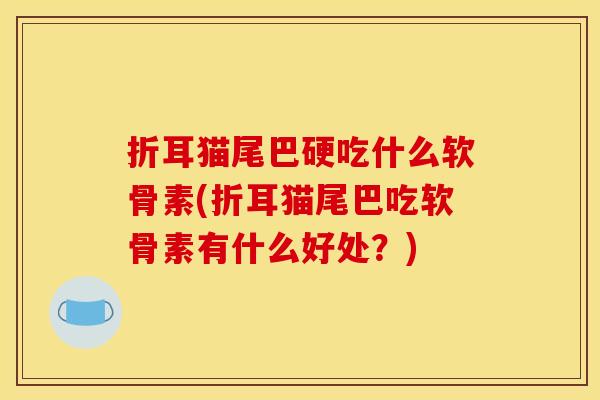 折耳猫尾巴硬吃什么软骨素(折耳猫尾巴吃软骨素有什么好处？)