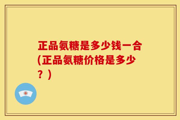 正品氨糖是多少钱一合(正品氨糖价格是多少？)