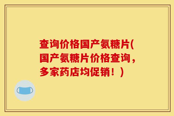 查询价格国产氨糖片(国产氨糖片价格查询，多家药店均促销！)
