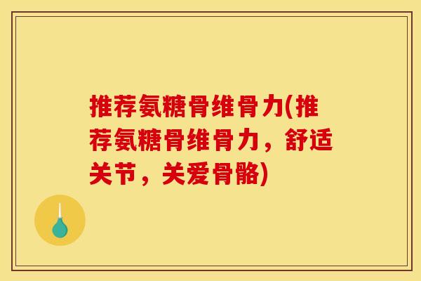 推荐氨糖骨维骨力(推荐氨糖骨维骨力，舒适关节，关爱骨骼)