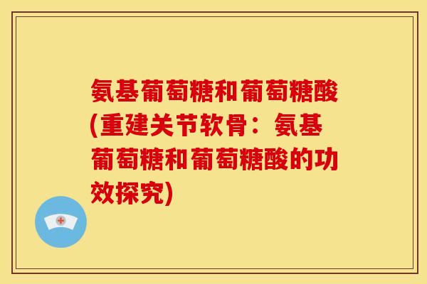 氨基葡萄糖和葡萄糖酸(重建关节软骨：氨基葡萄糖和葡萄糖酸的功效探究)