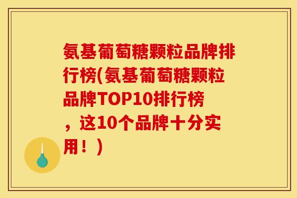 氨基葡萄糖颗粒品牌排行榜(氨基葡萄糖颗粒品牌TOP10排行榜，这10个品牌十分实用！)