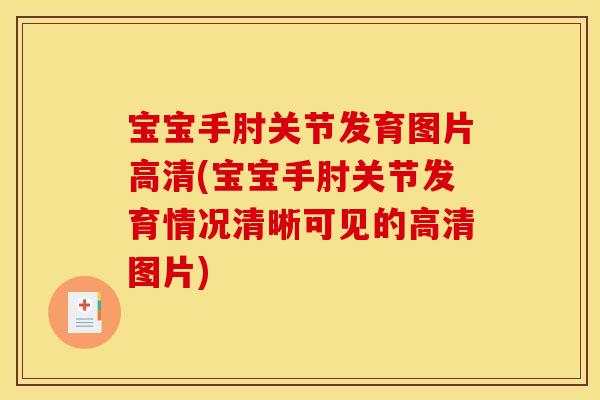 宝宝手肘关节发育图片高清(宝宝手肘关节发育情况清晰可见的高清图片)