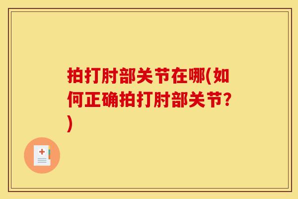 拍打肘部关节在哪(如何正确拍打肘部关节？)