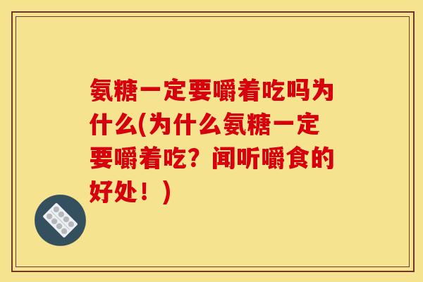 氨糖一定要嚼着吃吗为什么(为什么氨糖一定要嚼着吃？闻听嚼食的好处！)