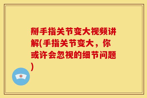 掰手指关节变大视频讲解(手指关节变大，你或许会忽视的细节问题)