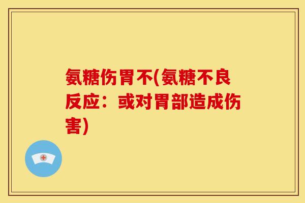 氨糖伤胃不(氨糖不良反应：或对胃部造成伤害)