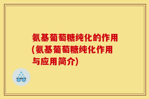 氨基葡萄糖纯化的作用(氨基葡萄糖纯化作用与应用简介)