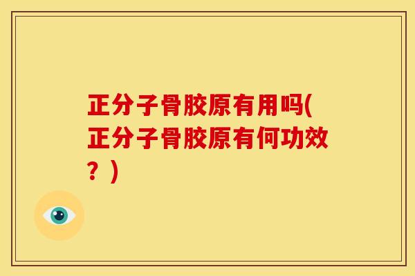 正分子骨胶原有用吗(正分子骨胶原有何功效？)