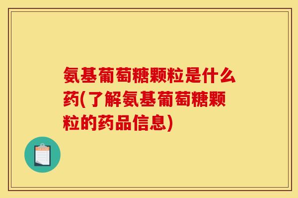 氨基葡萄糖颗粒是什么药(了解氨基葡萄糖颗粒的药品信息)