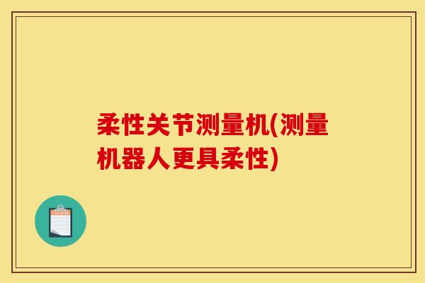 柔性关节测量机(测量机器人更具柔性)