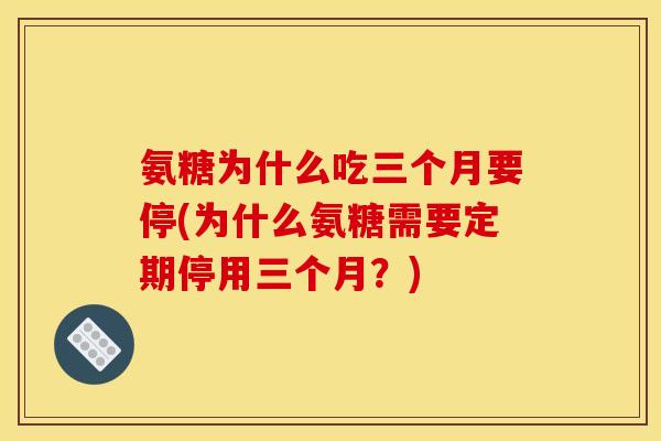 氨糖为什么吃三个月要停(为什么氨糖需要定期停用三个月？)