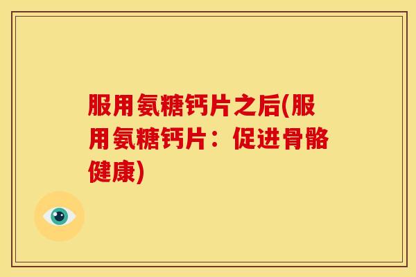 服用氨糖钙片之后(服用氨糖钙片：促进骨骼健康)