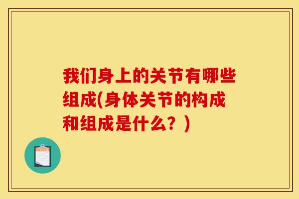 我们身上的关节有哪些组成(身体关节的构成和组成是什么？)