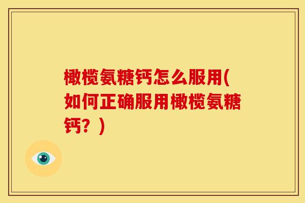 橄榄氨糖钙怎么服用(如何正确服用橄榄氨糖钙？)