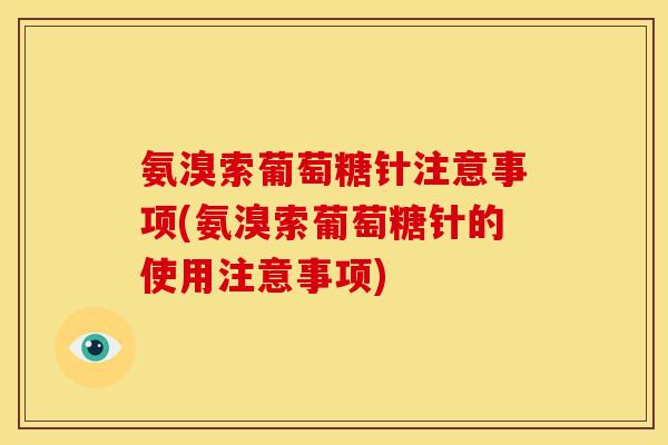 氨溴索葡萄糖针注意事项(氨溴索葡萄糖针的使用注意事项)