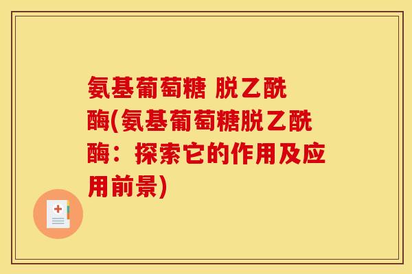 氨基葡萄糖 脱乙酰 酶(氨基葡萄糖脱乙酰酶：探索它的作用及应用前景)