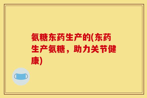 氨糖东药生产的(东药生产氨糖，助力关节健康)