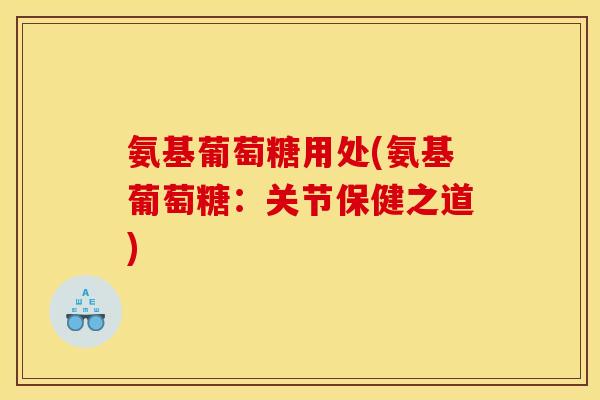氨基葡萄糖用处(氨基葡萄糖：关节保健之道)