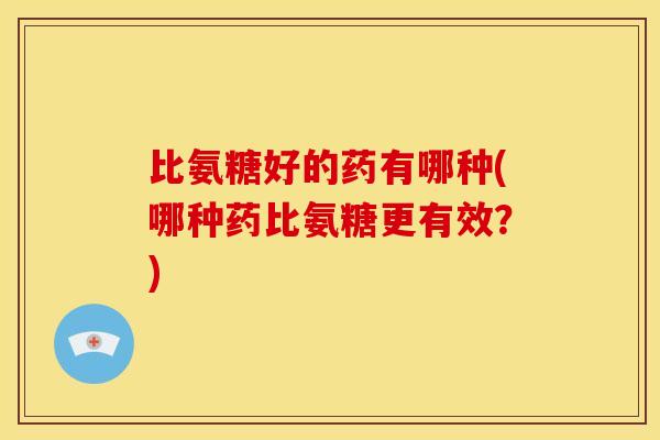 比氨糖好的药有哪种(哪种药比氨糖更有效？)