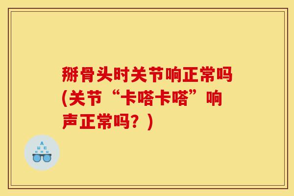 掰骨头时关节响正常吗(关节“卡嗒卡嗒”响声正常吗？)
