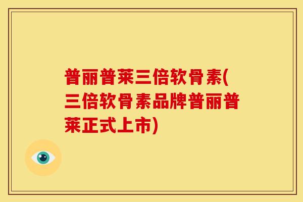 普丽普莱三倍软骨素(三倍软骨素品牌普丽普莱正式上市)