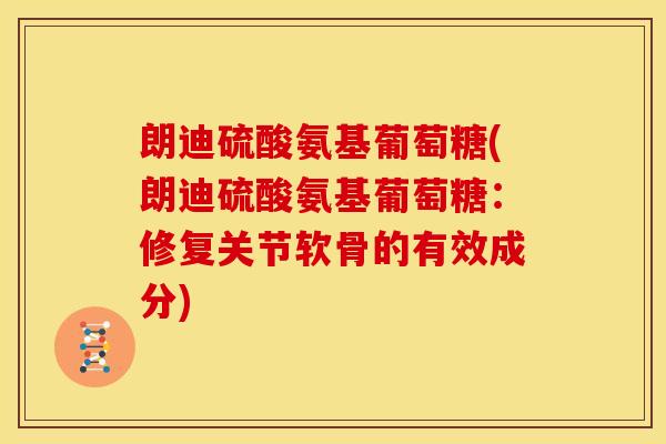 朗迪硫酸氨基葡萄糖(朗迪硫酸氨基葡萄糖：修复关节软骨的有效成分)