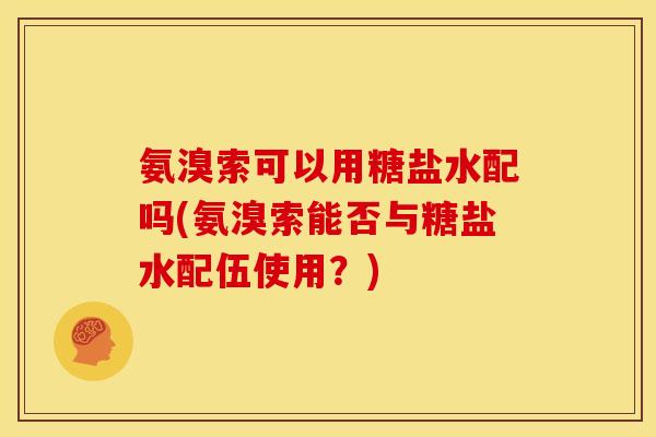 氨溴索可以用糖盐水配吗(氨溴索能否与糖盐水配伍使用？)