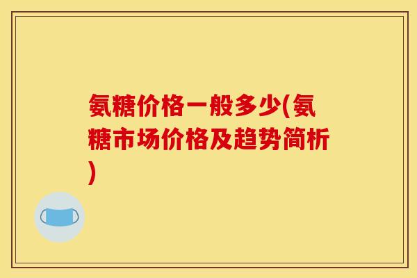 氨糖价格一般多少(氨糖市场价格及趋势简析)