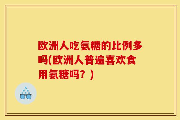 欧洲人吃氨糖的比例多吗(欧洲人普遍喜欢食用氨糖吗？)