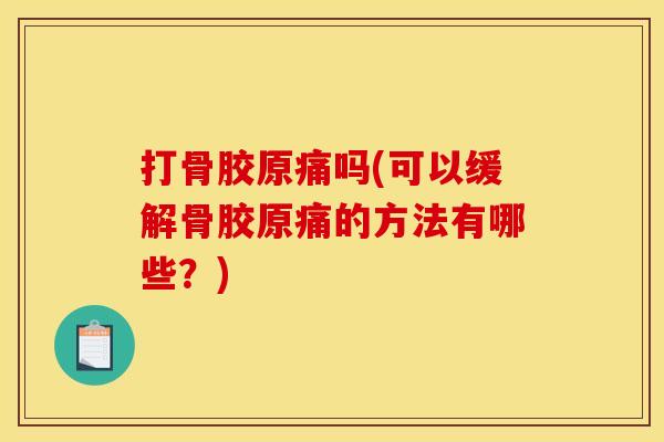 打骨胶原痛吗(可以缓解骨胶原痛的方法有哪些？)