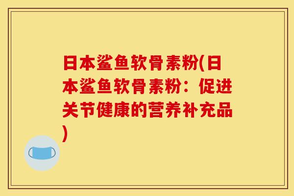 日本鲨鱼软骨素粉(日本鲨鱼软骨素粉：促进关节健康的营养补充品)