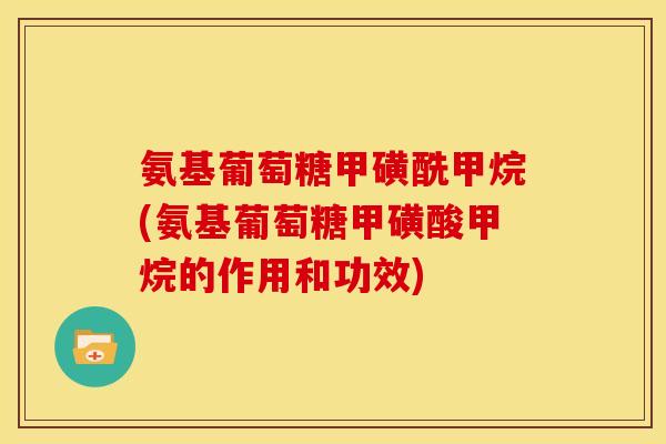 氨基葡萄糖甲磺酰甲烷(氨基葡萄糖甲磺酸甲烷的作用和功效)