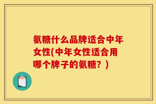 氨糖什么品牌适合中年女性(中年女性适合用哪个牌子的氨糖？)