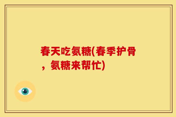 春天吃氨糖(春季护骨，氨糖来帮忙)