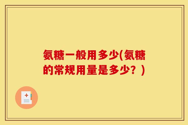 氨糖一般用多少(氨糖的常规用量是多少？)