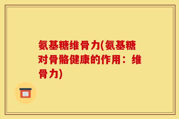 氨基糖维骨力(氨基糖对骨骼健康的作用：维骨力)