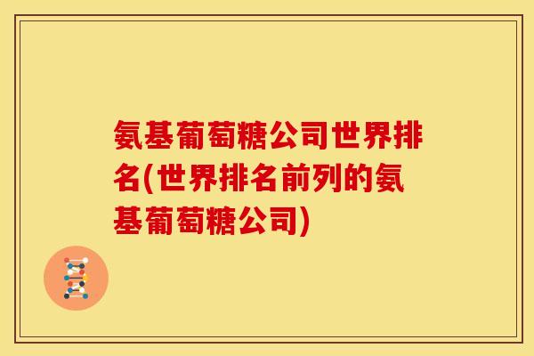 氨基葡萄糖公司世界排名(世界排名前列的氨基葡萄糖公司)