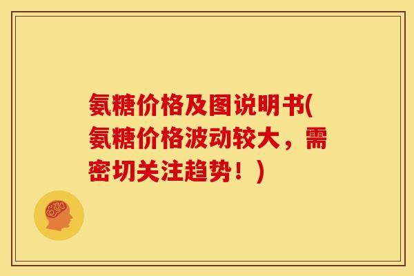 氨糖价格及图说明书(氨糖价格波动较大，需密切关注趋势！)