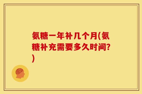 氨糖一年补几个月(氨糖补充需要多久时间？)