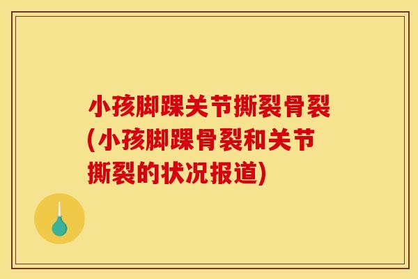 小孩脚踝关节撕裂骨裂(小孩脚踝骨裂和关节撕裂的状况报道)