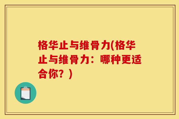格华止与维骨力(格华止与维骨力：哪种更适合你？)
