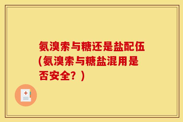 氨溴索与糖还是盐配伍(氨溴索与糖盐混用是否安全？)