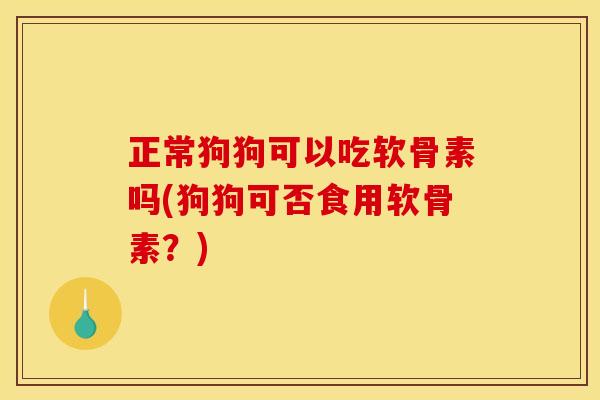 正常狗狗可以吃软骨素吗(狗狗可否食用软骨素？)