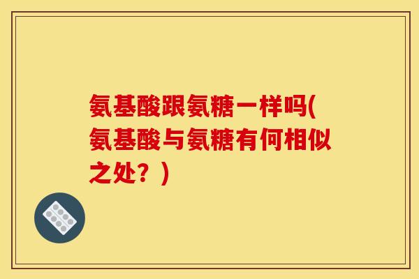 氨基酸跟氨糖一样吗(氨基酸与氨糖有何相似之处？)