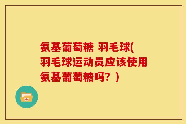 氨基葡萄糖 羽毛球(羽毛球运动员应该使用氨基葡萄糖吗？)