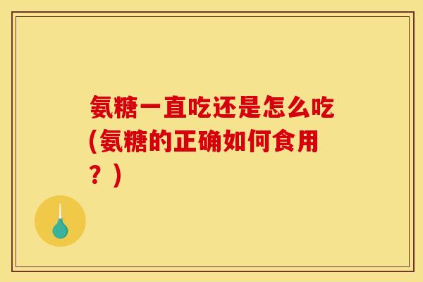 氨糖一直吃还是怎么吃(氨糖的正确如何食用？)