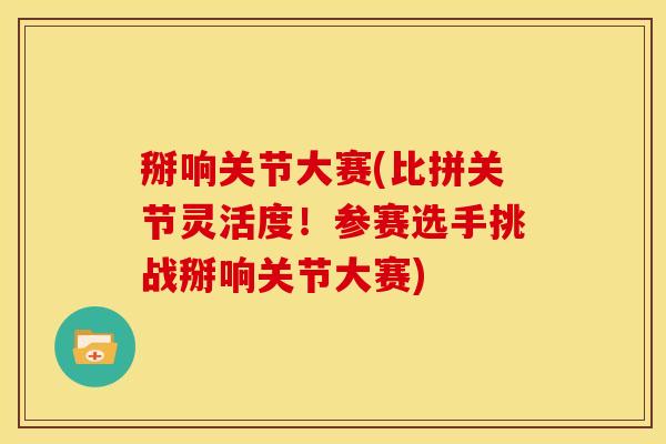 掰响关节大赛(比拼关节灵活度！参赛选手挑战掰响关节大赛)