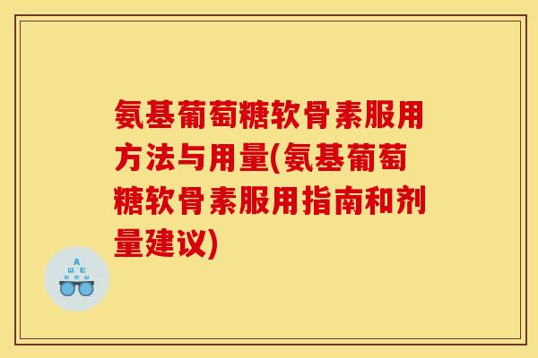 氨基葡萄糖软骨素服用方法与用量(氨基葡萄糖软骨素服用指南和剂量建议)